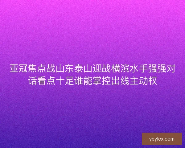 亚冠焦点战山东泰山迎战横滨水手强强对话看点十足谁能掌控出线主动权