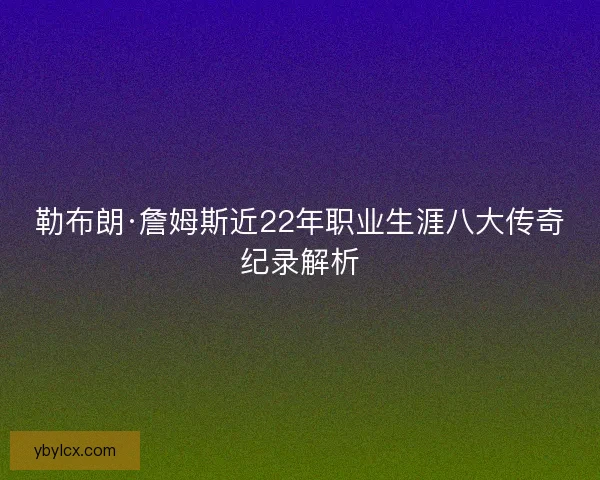 勒布朗·詹姆斯近22年职业生涯八大传奇纪录解析 勒布朗·詹姆斯近22年职业生涯八大传奇纪录解析