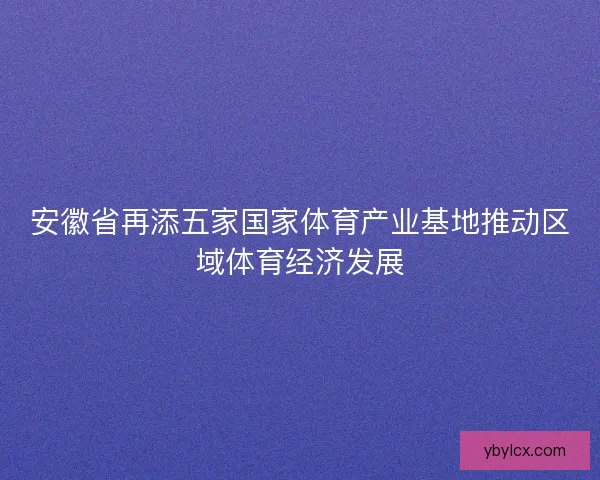 安徽省再添五家国家体育产业基地推动区域体育经济发展