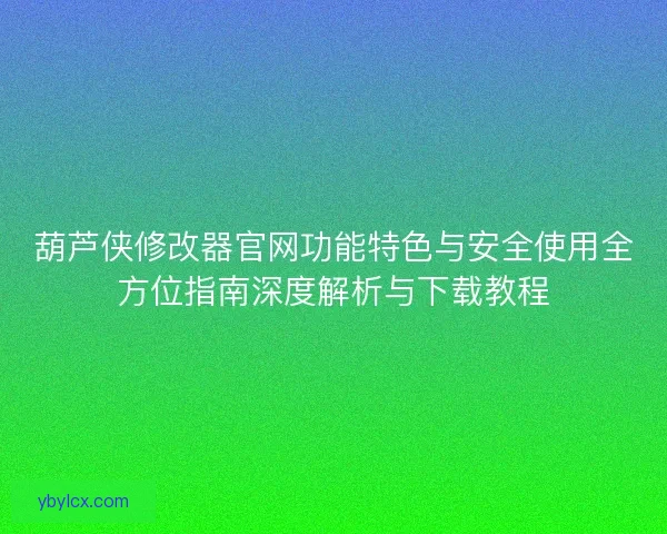 葫芦侠修改器官网功能特色与安全使用全方位指南深度解析与下载教程