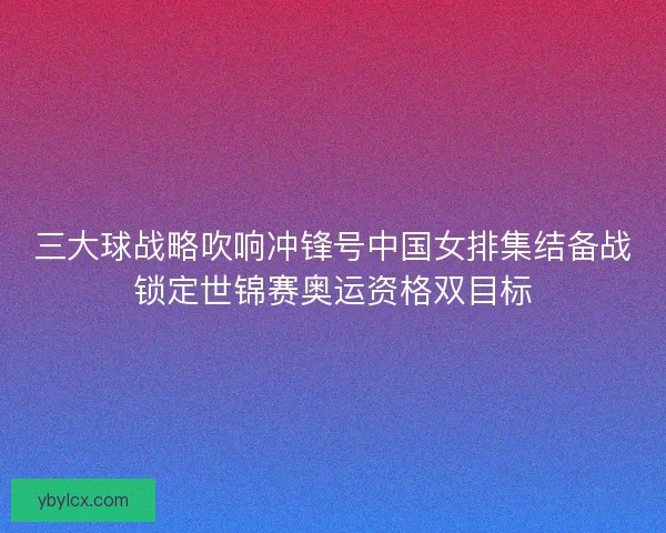 三大球战略吹响冲锋号中国女排集结备战锁定世锦赛奥运资格双目标