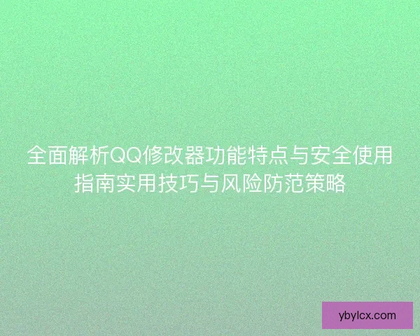 全面解析QQ修改器功能特点与安全使用指南实用技巧与风险防范策略