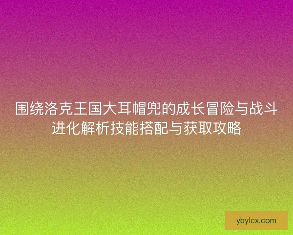 围绕洛克王国大耳帽兜的成长冒险与战斗进化解析技能搭配与获取攻略 围绕洛克王国大耳帽兜的成长冒险与战斗进化解析技能搭配与获取攻略