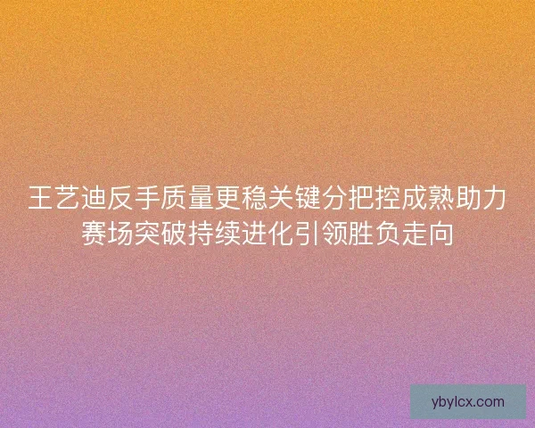 王艺迪反手质量更稳关键分把控成熟助力赛场突破持续进化引领胜负走向