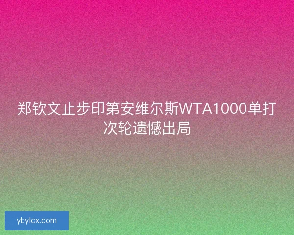 郑钦文止步印第安维尔斯WTA1000单打次轮遗憾出局