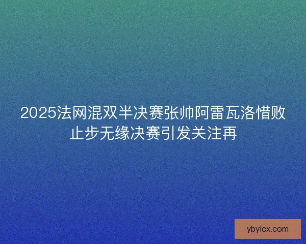 2025法网混双半决赛张帅阿雷瓦洛惜败止步无缘决赛引发关注再 2025法网混双半决赛张帅阿雷瓦洛惜败止步无缘决赛引发关注再