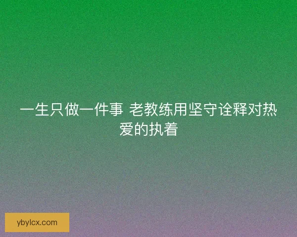 一生只做一件事 老教练用坚守诠释对热爱的执着