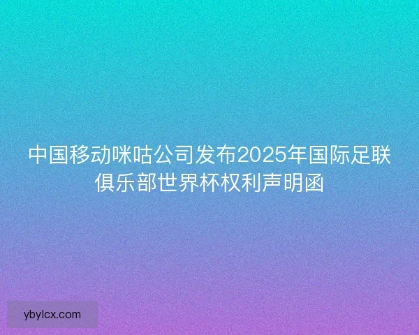 中国移动咪咕公司发布2025年国际足联俱乐部世界杯权利声明函 中国移动咪咕公司发布2025年国际足联俱乐部世界杯权利声明函