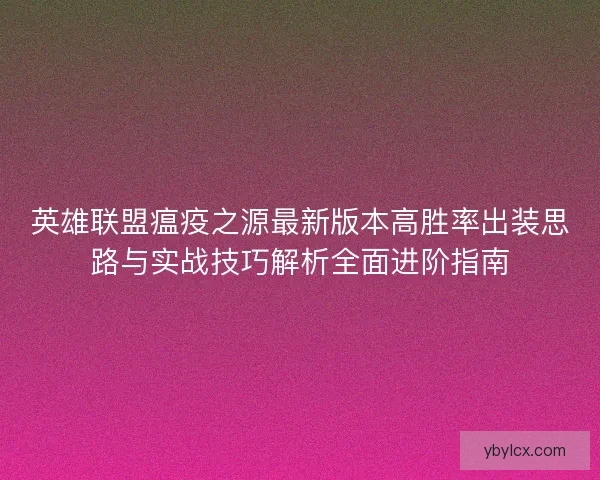 英雄联盟瘟疫之源最新版本高胜率出装思路与实战技巧解析全面进阶指南 英雄联盟瘟疫之源最新版本高胜率出装思路与实战技巧解析全面进阶指南