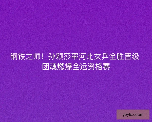 钢铁之师！孙颖莎率河北女乒全胜晋级 团魂燃爆全运资格赛