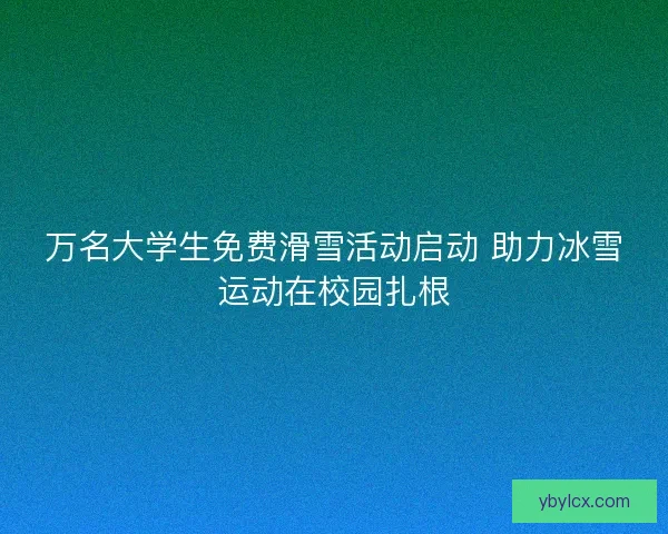 万名大学生免费滑雪活动启动 助力冰雪运动在校园扎根