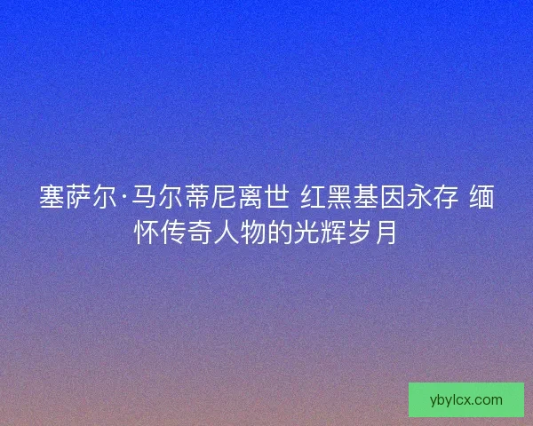 塞萨尔·马尔蒂尼离世 红黑基因永存 缅怀传奇人物的光辉岁月