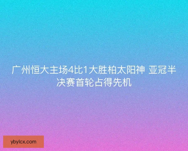 广州恒大主场4比1大胜柏太阳神 亚冠半决赛首轮占得先机