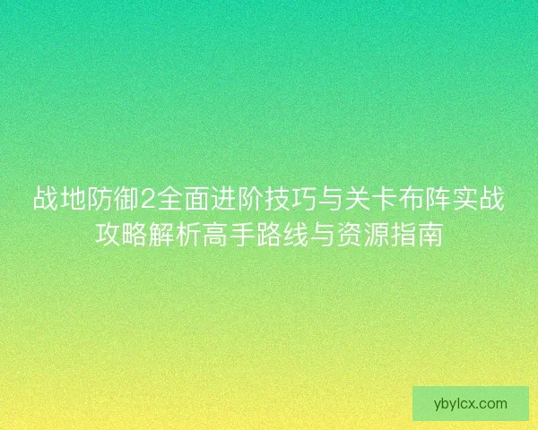 战地防御2全面进阶技巧与关卡布阵实战攻略解析高手路线与资源指南