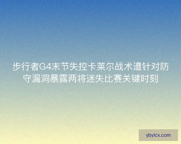 步行者G4末节失控卡莱尔战术遭针对防守漏洞暴露两将迷失比赛关键时刻