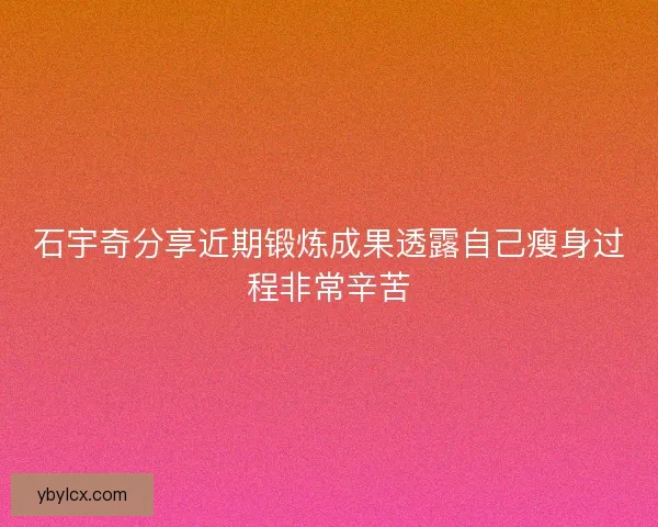 石宇奇分享近期锻炼成果透露自己瘦身过程非常辛苦 石宇奇分享近期锻炼成果透露自己瘦身过程非常辛苦