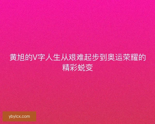 黄旭的V字人生从艰难起步到奥运荣耀的精彩蜕变 黄旭的V字人生从艰难起步到奥运荣耀的精彩蜕变