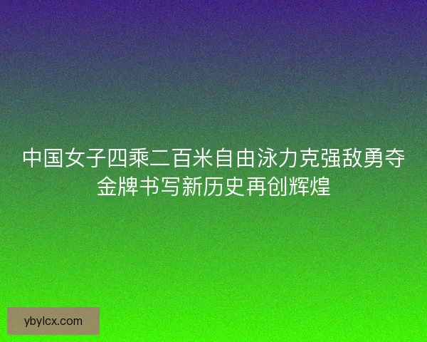 中国女子四乘二百米自由泳力克强敌勇夺金牌书写新历史再创辉煌