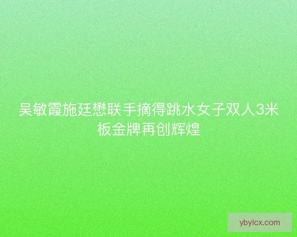 吴敏霞施廷懋联手摘得跳水女子双人3米板金牌再创辉煌 吴敏霞施廷懋联手摘得跳水女子双人3米板金牌再创辉煌