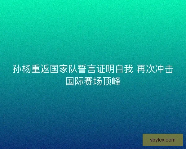 孙杨重返国家队誓言证明自我 再次冲击国际赛场顶峰