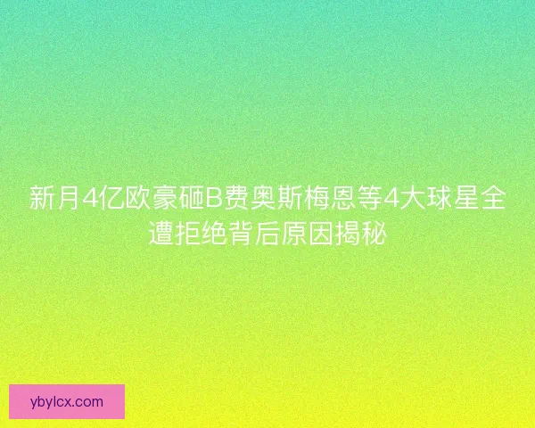 新月4亿欧豪砸B费奥斯梅恩等4大球星全遭拒绝背后原因揭秘