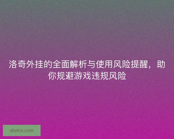 洛奇外挂的全面解析与使用风险提醒，助你规避游戏违规风险