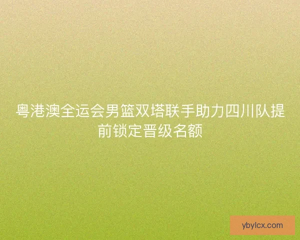 粤港澳全运会男篮双塔联手助力四川队提前锁定晋级名额 粤港澳全运会男篮双塔联手助力四川队提前锁定晋级名额