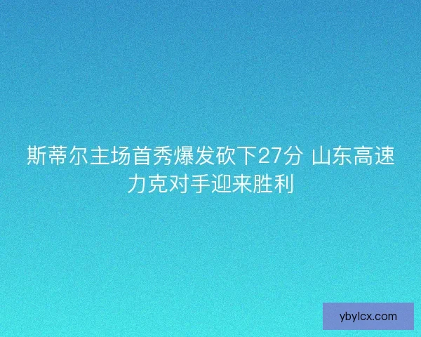 斯蒂尔主场首秀爆发砍下27分 山东高速力克对手迎来胜利