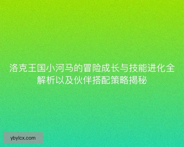 洛克王国小河马的冒险成长与技能进化全解析以及伙伴搭配策略揭秘