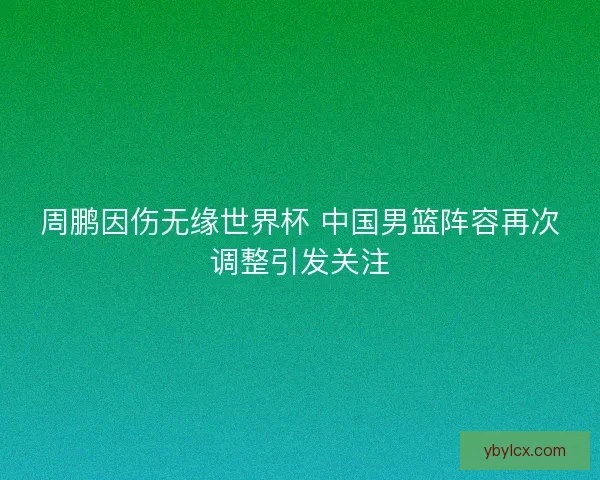 周鹏因伤无缘世界杯 中国男篮阵容再次调整引发关注