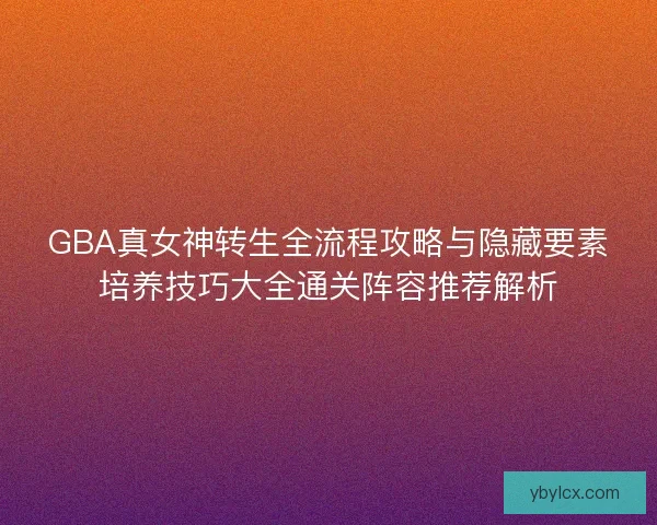 GBA真女神转生全流程攻略与隐藏要素培养技巧大全通关阵容推荐解析