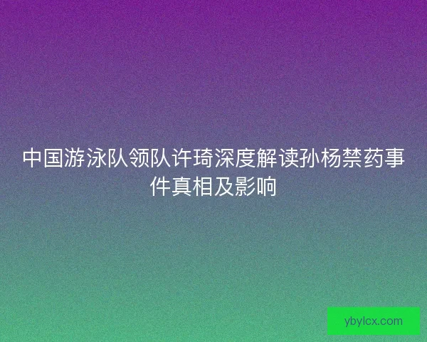 中国游泳队领队许琦深度解读孙杨禁药事件真相及影响