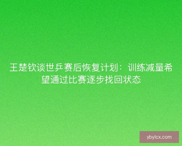 王楚钦谈世乒赛后恢复计划:训练减量希望通过比赛逐步找回状态 王楚钦谈世乒赛后恢复计划:训练减量希望通过比赛逐步找回状态