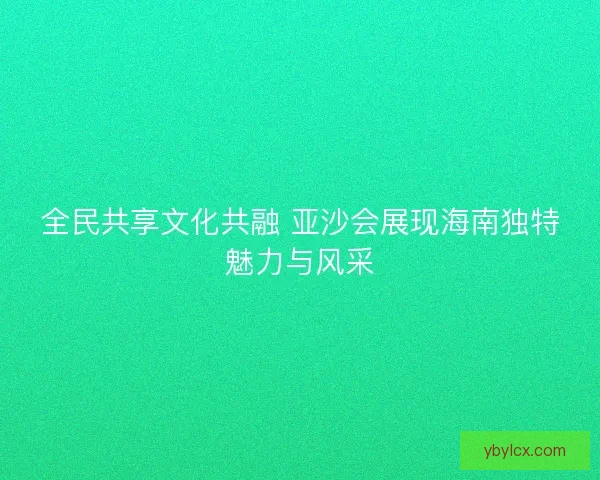 全民共享文化共融 亚沙会展现海南独特魅力与风采