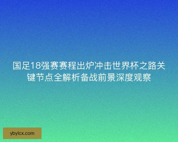 国足18强赛赛程出炉冲击世界杯之路关键节点全解析备战前景深度观察 国足18强赛赛程出炉冲击世界杯之路关键节点全解析备战前景深度观察