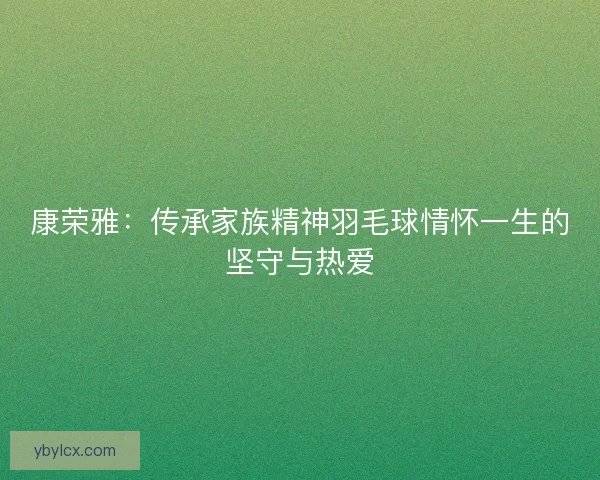 康荣雅：传承家族精神羽毛球情怀一生的坚守与热爱