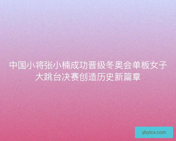 中国小将张小楠成功晋级冬奥会单板女子大跳台决赛创造历史新篇章 中国小将张小楠成功晋级冬奥会单板女子大跳台决赛创造历史新篇章