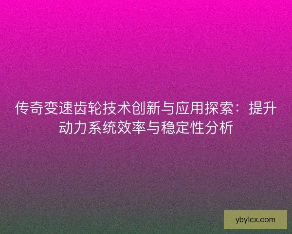 传奇变速齿轮技术创新与应用探索：提升动力系统效率与稳定性分析